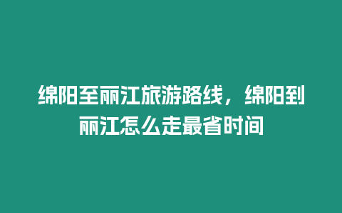 綿陽至麗江旅游路線，綿陽到麗江怎么走最省時間