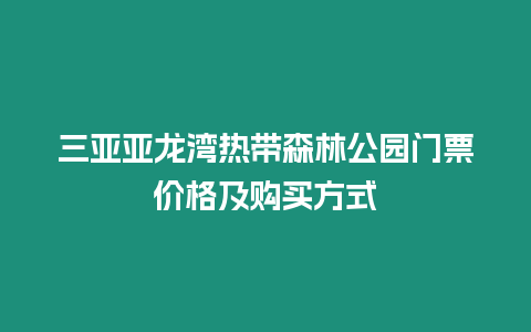 三亞亞龍灣熱帶森林公園門票價格及購買方式