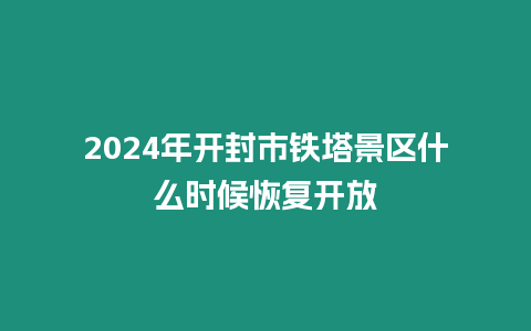 2024年開封市鐵塔景區什么時候恢復開放