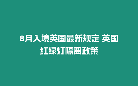 8月入境英國最新規(guī)定 英國紅綠燈隔離政策