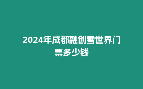 2024年成都融創(chuàng)雪世界門票多少錢