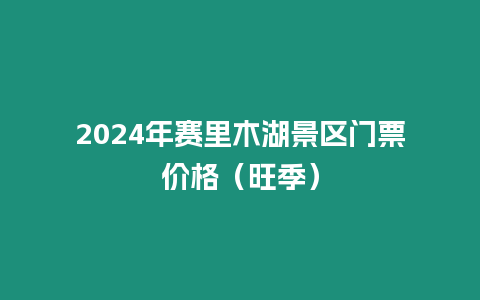 2024年賽里木湖景區(qū)門票價(jià)格（旺季）