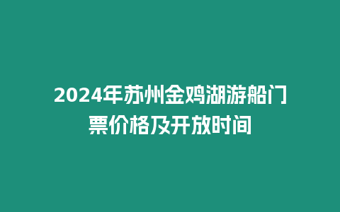 2024年蘇州金雞湖游船門票價格及開放時間