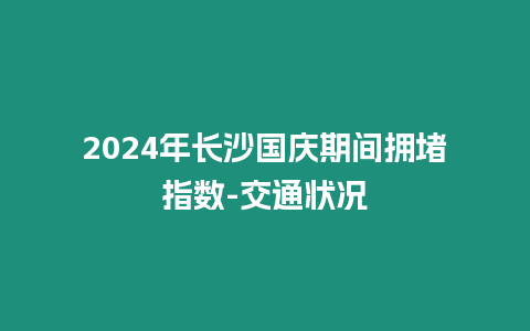 2024年長沙國慶期間擁堵指數-交通狀況