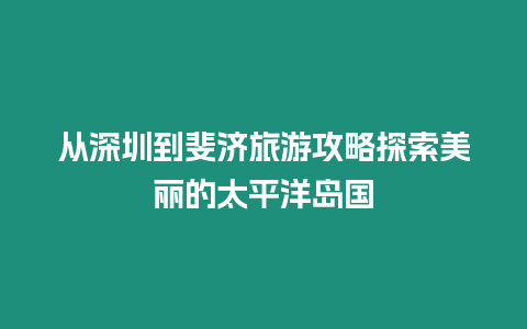 從深圳到斐濟旅游攻略探索美麗的太平洋島國