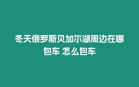 冬天俄羅斯貝加爾湖周邊在哪包車 怎么包車