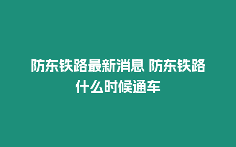 防東鐵路最新消息 防東鐵路什么時候通車