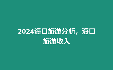 2024海口旅游分析，海口旅游收入