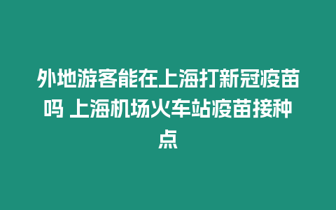 外地游客能在上海打新冠疫苗嗎 上海機場火車站疫苗接種點