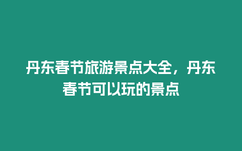 丹東春節(jié)旅游景點(diǎn)大全，丹東春節(jié)可以玩的景點(diǎn)