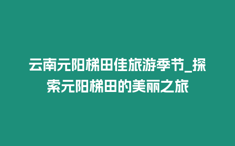 云南元陽梯田佳旅游季節_探索元陽梯田的美麗之旅