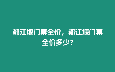 都江堰門票全價，都江堰門票全價多少？