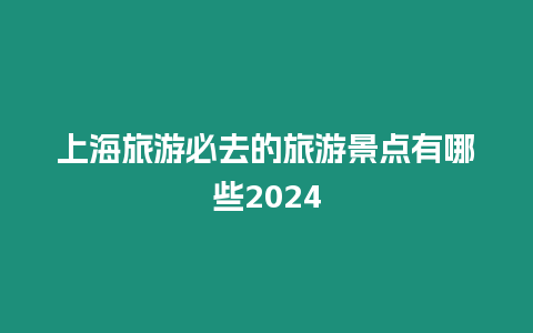 上海旅游必去的旅游景點有哪些2024