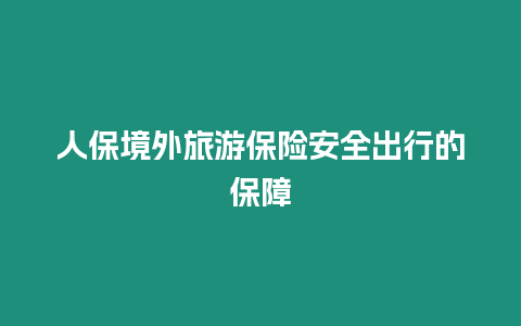 人保境外旅游保險安全出行的保障