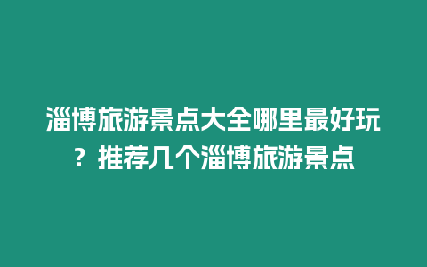 淄博旅游景點大全哪里最好玩？推薦幾個淄博旅游景點