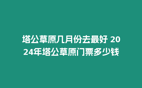 塔公草原幾月份去最好 2024年塔公草原門票多少錢