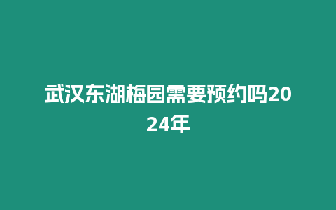 武漢東湖梅園需要預約嗎2024年