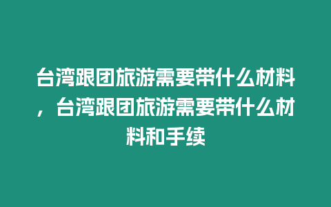 臺灣跟團旅游需要帶什么材料，臺灣跟團旅游需要帶什么材料和手續