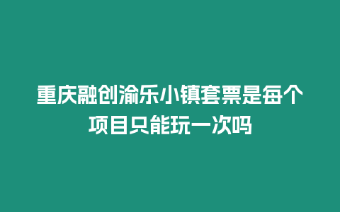 重慶融創(chuàng)渝樂小鎮(zhèn)套票是每個(gè)項(xiàng)目只能玩一次嗎