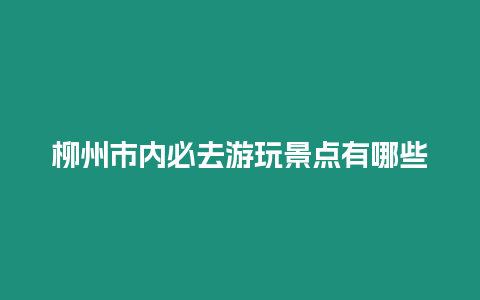 柳州市內必去游玩景點有哪些