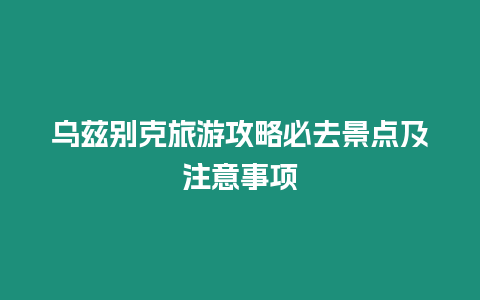 烏茲別克旅游攻略必去景點(diǎn)及注意事項(xiàng)