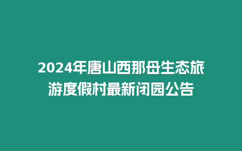 2024年唐山西那母生態(tài)旅游度假村最新閉園公告