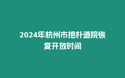 2024年杭州市抱樸道院恢復開放時間