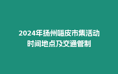 2024年揚州嗨皮市集活動時間地點及交通管制