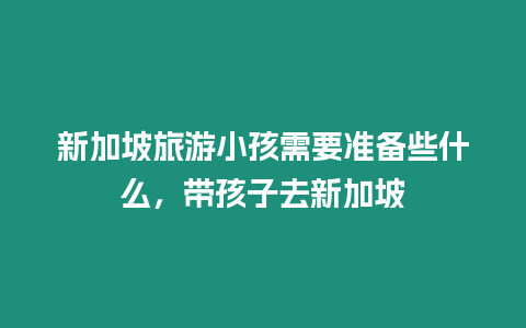 新加坡旅游小孩需要準備些什么，帶孩子去新加坡