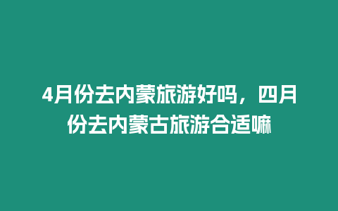 4月份去內(nèi)蒙旅游好嗎，四月份去內(nèi)蒙古旅游合適嘛