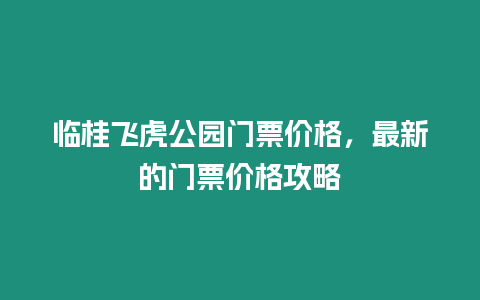 臨桂飛虎公園門票價格，最新的門票價格攻略