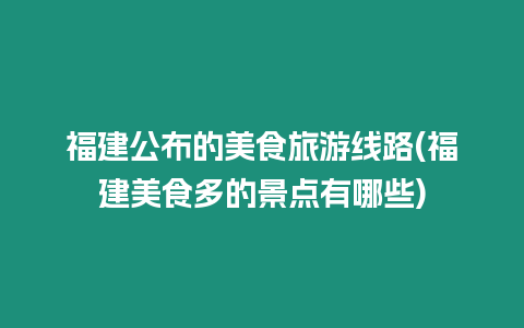 福建公布的美食旅游線路(福建美食多的景點有哪些)