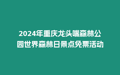 2024年重慶龍頭嘴森林公園世界森林日景點免票活動