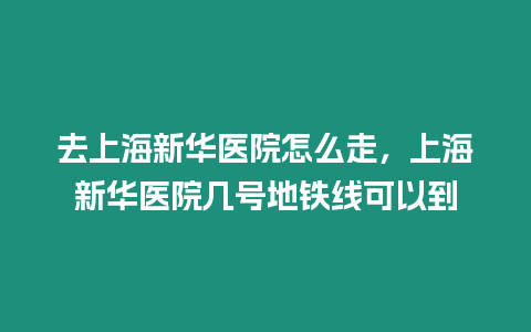 去上海新華醫院怎么走，上海新華醫院幾號地鐵線可以到