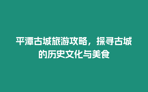 平潭古城旅游攻略，探尋古城的歷史文化與美食