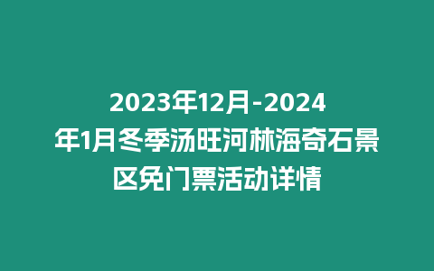 2024年12月-2024年1月冬季湯旺河林海奇石景區免門票活動詳情