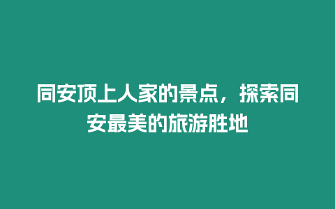 同安頂上人家的景點，探索同安最美的旅游勝地