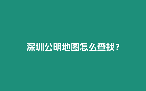 深圳公明地圖怎么查找？