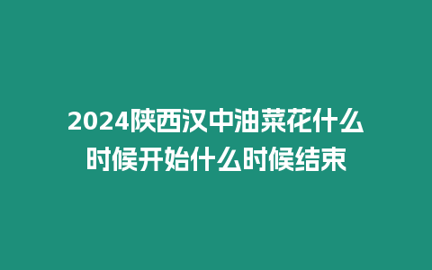 2024陜西漢中油菜花什么時候開始什么時候結束