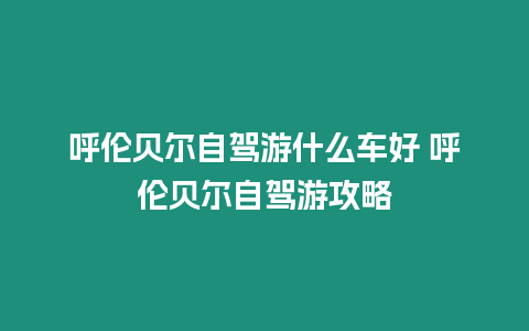 呼倫貝爾自駕游什么車好 呼倫貝爾自駕游攻略