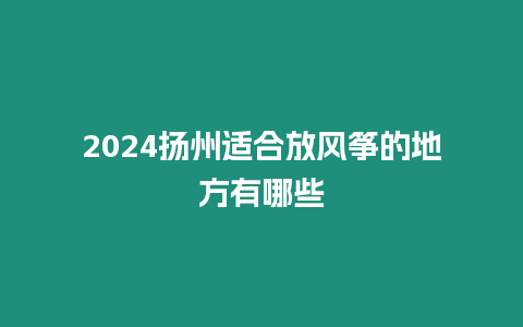 2024揚(yáng)州適合放風(fēng)箏的地方有哪些