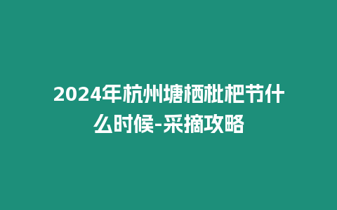 2024年杭州塘棲枇杷節什么時候-采摘攻略