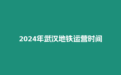 2024年武漢地鐵運營時間