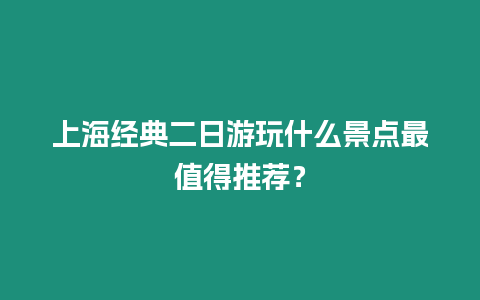 上海經(jīng)典二日游玩什么景點(diǎn)最值得推薦？