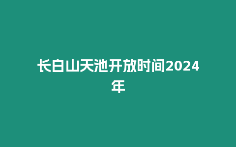 長白山天池開放時間2024年