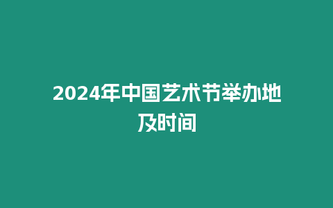 2024年中國藝術節舉辦地及時間