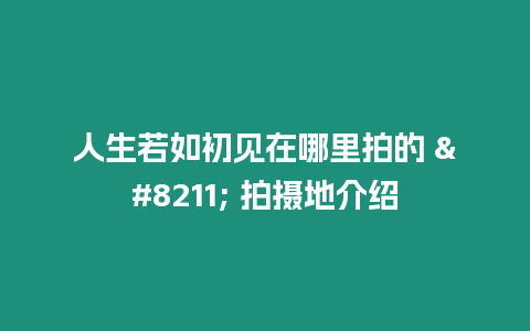 人生若如初見在哪里拍的 – 拍攝地介紹