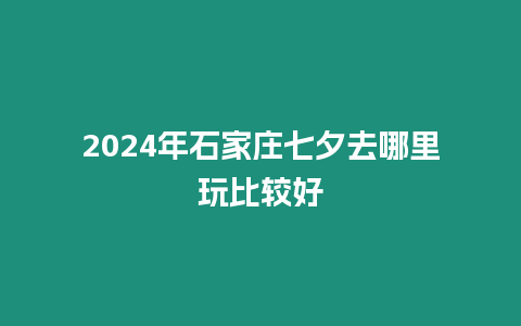 2024年石家莊七夕去哪里玩比較好