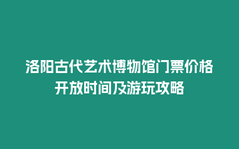 洛陽古代藝術博物館門票價格開放時間及游玩攻略