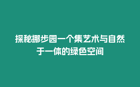 探秘挪步園一個集藝術與自然于一體的綠色空間